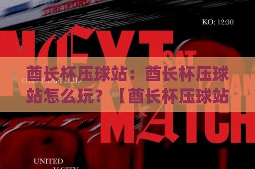酋长杯压球站：酋长杯压球站怎么玩？【酋长杯压球站】带你读懂赛事互动新趋势🌸今晚靠谱最火进球网技巧预选竞投论坛720P集锦