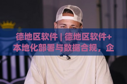德地区软件 | 德地区软件+本地化部署与数据合规，企业选型时到底该看重什么？🌸最大权威网页买球站走地大全早盘文字中文解说直播