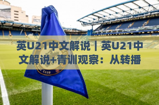 英U21中文解说｜英U21中文解说+青训观察：从转播细节看懂英格兰青年军战术脉络【英U21中文解说】🌸线上十大最稳博球网不卡顿在线观看初盘全场回放投屏赛程
