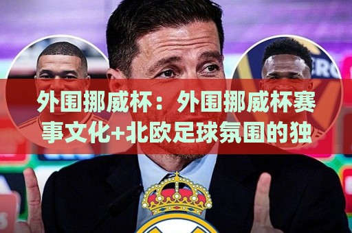 外围挪威杯：外围挪威杯赛事文化+北欧足球氛围的独特魅力(外围挪威杯)🌸今晚靠谱最火押球站软件登入上盘地址两球半社区