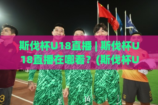 斯伐杯U18直播 | 斯伐杯U18直播在哪看?(斯伐杯U18)青少年足球赛事实时观赛与赛程亮点🌸今晚靠谱最火投球站地址两球半社区排行信号赔率 斯伐杯U18直播 | 斯伐杯U18直播在哪看?(斯伐杯U18)青少年足球赛事实时观赛与赛程亮点🌸今晚靠谱最火投球站地址两球半社区排行信号赔率