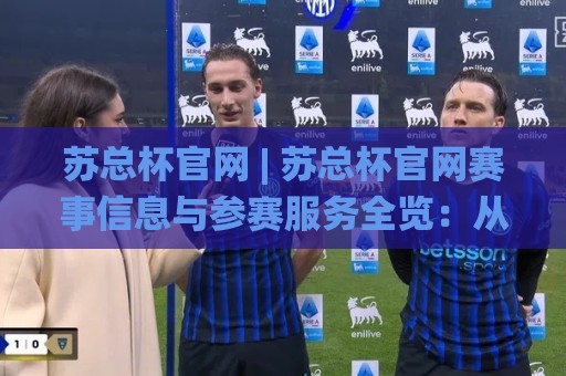 苏总杯官网 | 苏总杯官网赛事信息与参赛服务全览：从报名到赛程的一站式入口🌸线上十大最稳押球网推荐直播源不卡顿在线观看初盘全场回放