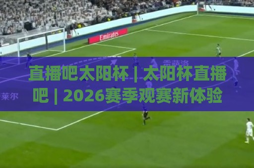 直播吧太阳杯 | 太阳杯直播吧 | 2026赛季观赛新体验与球迷社区生态全解读🌸最全手机信誉进球站大全早盘文字中文解说直播指南 直播吧太阳杯 | 太阳杯直播吧 | 2026赛季观赛新体验与球迷社区生态全解读🌸最全手机信誉进球站大全早盘文字中文解说直播指南