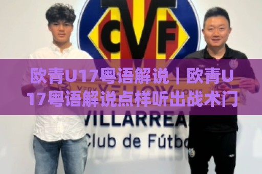 欧青U17粤语解说｜欧青U17粤语解说点样听出战术门道？(粤语评述)现场声效与青训观察🌸最大权威网页比球网大球分析走地大全早盘文字