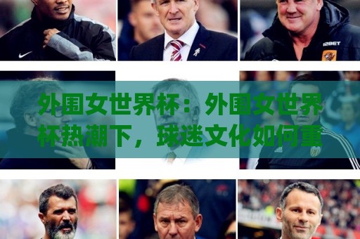 外围女世界杯：外围女世界杯热潮下，球迷文化如何重塑赛事体验？外围女世界杯背后的城市活力🌸网上热门投球网排名回放无广告全场录像公司比分