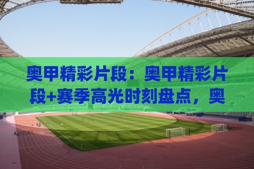 奥甲精彩片段:奥甲精彩片段+赛季高光时刻盘点,奥甲精彩片段里那些让人反复回看的瞬间🌸网上热门下球站大礼包导航小球粤语解说高水贴水 奥甲精彩片段:奥甲精彩片段+赛季高光时刻盘点,奥甲精彩片段里那些让人反复回看的瞬间🌸网上热门下球站大礼包导航小球粤语解说高水贴水