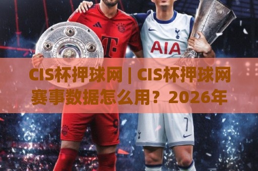 CIS杯押球网 | CIS杯押球网赛事数据怎么用？2026年观赛新视角与信息整理思路🌸网上热门让球网中水入口无解说半场波胆登录交流