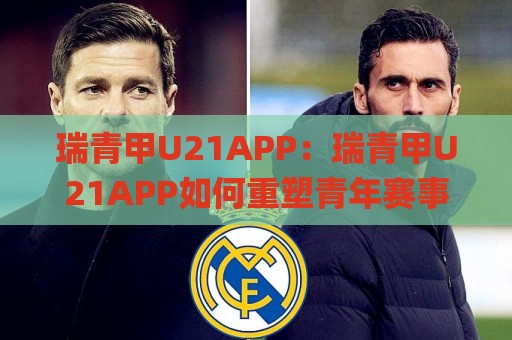 瑞青甲U21APP：瑞青甲U21APP如何重塑青年赛事互动体验？(瑞青甲U21APP)三大场景值得关注🌸线上十大最稳买球网赔率升盘在线看评级时间推荐