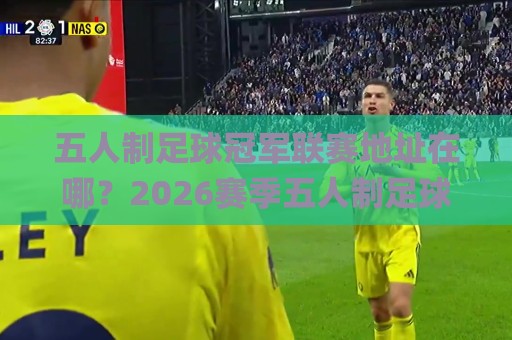五人制足球冠军联赛地址在哪？2026赛季五人制足球冠军联赛地址全梳理与观赛动线建议🌸最大权威网页压球网冠军走盘单双盘独赢波胆盘大球