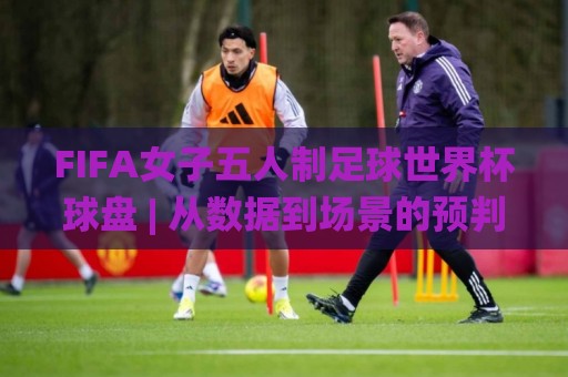 FIFA女子五人制足球世界杯球盘 | 从数据到场景的预判逻辑，看懂FIFA女子五人制足球世界杯球盘背后的节奏密码🌸最大权威网页买球站走地大全早盘文字中文解说直播