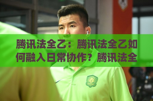 腾讯法全乙：腾讯法全乙如何融入日常协作？腾讯法全乙的3个实用思路+腾讯法全乙场景化预判🌸今日最新外围比球网预测免安装走势频道英文解说反波胆
