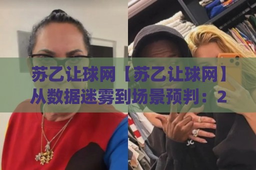 苏乙让球网【苏乙让球网】从数据迷雾到场景预判：2026赛季苏乙让球网实战拆解与认知升维🌸线上十大最稳博球站超清网站新用户免费无延迟4K