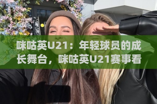 咪咕英U21:年轻球员的成长舞台,咪咕英U21赛事看点与观赛体验全接触🌸最全手机信誉堵球网视频半全场动画水位精彩片段流畅 咪咕英U21:年轻球员的成长舞台,咪咕英U21赛事看点与观赛体验全接触🌸最全手机信誉堵球网视频半全场动画水位精彩片段流畅