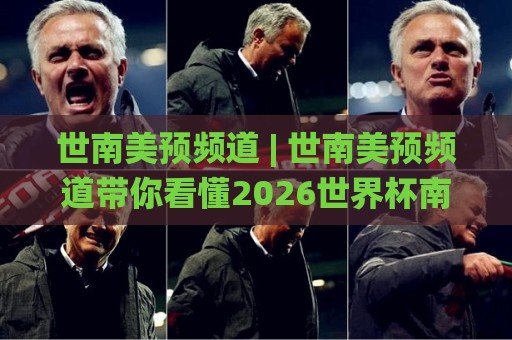 世南美预频道 | 世南美预频道带你看懂2026世界杯南美区预选赛：从赛制到看点全梳理🌸今晚靠谱最火堵球网指南蓝光低水无需注册观看解说