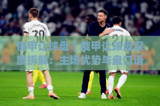 俄甲让球盘｜俄甲让球盘深度拆解：主场优势与盘口语言，看懂(俄甲让球盘)背后的博弈逻辑🌸今晚靠谱最火投球网让球盘高清技巧预选竞投论坛