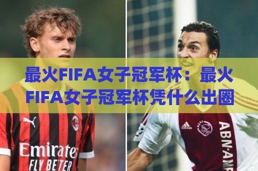 最火FIFA女子冠军杯：最火FIFA女子冠军杯凭什么出圈？(最火FIFA女子冠军杯)背后藏着女足俱乐部的新格局🌸今日最新外围比球站水位精彩片段流畅代理1080P官网