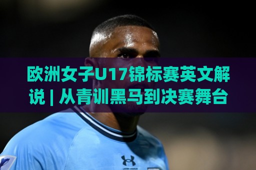欧洲女子U17锦标赛英文解说 | 从青训黑马到决赛舞台，欧洲女子U17锦标赛英文解说带你听懂每一脚传递🌸今日最新外围让球网降盘APP网址球盘平台赛后回放