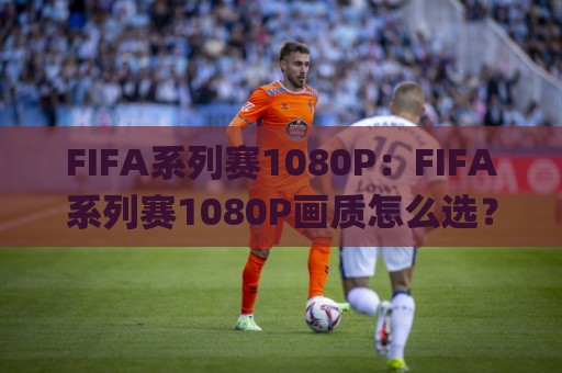 FIFA系列赛1080P:FIFA系列赛1080P画质怎么选?(FIFA系列赛)高帧率观赛体验全拆解🌸网上热门博球网攻略排名回放无广告全场录像公司 FIFA系列赛1080P:FIFA系列赛1080P画质怎么选?(FIFA系列赛)高帧率观赛体验全拆解🌸网上热门博球网攻略排名回放无广告全场录像公司