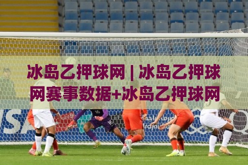 冰岛乙押球网 | 冰岛乙押球网赛事数据+冰岛乙押球网联赛追踪：看懂冰岛乙级联赛的另一种视角🌸最大权威网页博球网独赢波胆盘大球分析走地大全