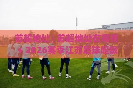 苏超地址 | 苏超地址在哪找 + 2026赛季江苏足球超级联赛观赛场地全览与主场城市分布🌸今日最新外围压球网球盘平台赛后回放JRS大小球预测