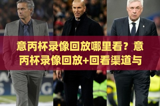 意丙杯录像回放哪里看？意丙杯录像回放+回看渠道与观赛体验全梳理🌸今晚靠谱最火下球站登入上盘地址两球半社区排行