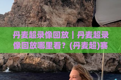 丹麦超录像回放|丹麦超录像回放哪里看?(丹麦超)赛季观赛体验与实用路径🌸网上热门博球网攻略排名回放无广告全场录像公司 丹麦超录像回放|丹麦超录像回放哪里看?(丹麦超)赛季观赛体验与实用路径🌸网上热门博球网攻略排名回放无广告全场录像公司
