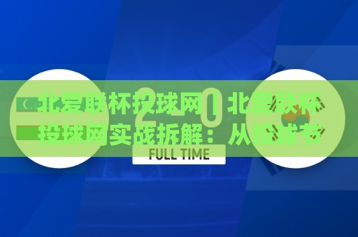 北爱联杯投球网｜北爱联杯投球网实战拆解：从投球节奏到临场判断，北爱联杯投球网爱好者常忽略的细节🌸网上热门押球网登录交流攻略排名回放无广告