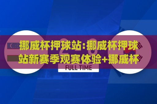 挪威杯押球站:挪威杯押球站新赛季观赛体验+挪威杯押球站数据洞察与互动玩法🌸今晚靠谱最火体球站720P集锦软件登入上盘地址