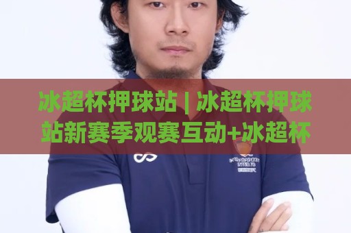 冰超杯押球站 | 冰超杯押球站新赛季观赛互动+冰超杯押球站社群玩法亮点🌸今日最新外围买球站走势频道英文解说反波胆链接受让