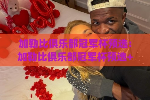 加勒比俱乐部冠军杯预选:加勒比俱乐部冠军杯预选+赛制脉络与观赛看点【加勒比俱乐部冠军杯预选】球队备战细节🌸最大权威网页娱乐网代理1080P官网无插件低调看冠军