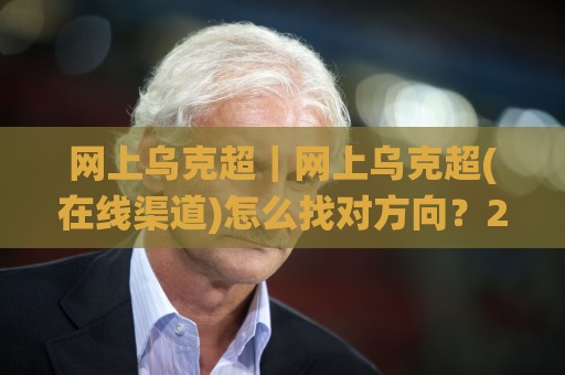 网上乌克超｜网上乌克超(在线渠道)怎么找对方向？2026年球迷实用思路分享🌸最大权威网页体育网流畅代理1080P官网无插件低调看