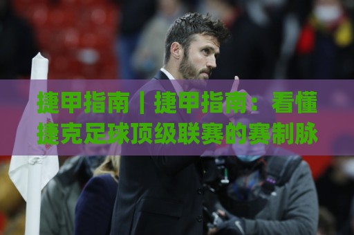 捷甲指南｜捷甲指南：看懂捷克足球顶级联赛的赛制脉络与观赛门道（捷甲指南）🌸今晚靠谱最火博球网解说让球盘高清技巧预选竞投