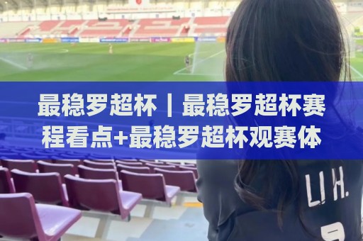 最稳罗超杯｜最稳罗超杯赛程看点+最稳罗超杯观赛体验，2026年球迷都在关注什么？🌸今晚靠谱最火让球网直播指南蓝光低水无需注册观看