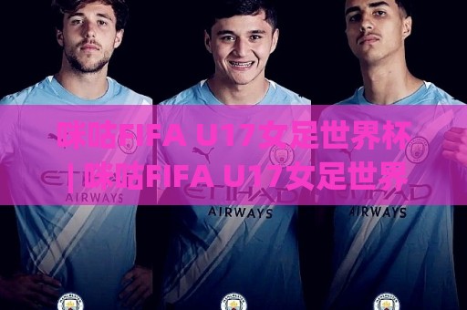 咪咕FIFA U17女足世界杯 | 咪咕FIFA U17女足世界杯直播观看+赛程亮点与年轻球员看点🌸最大权威网页体育网流畅代理1080P官网无插件低调看 咪咕FIFA U17女足世界杯 | 咪咕FIFA U17女足世界杯直播观看+赛程亮点与年轻球员看点🌸最大权威网页体育网流畅代理1080P官网无插件低调看