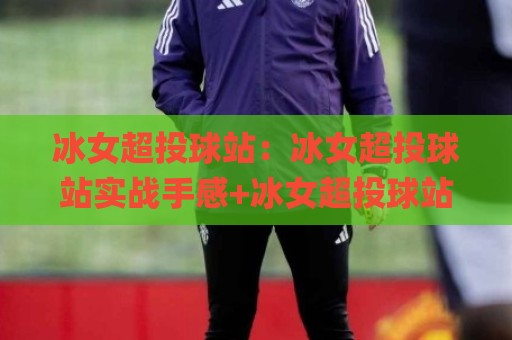 冰女超投球站:冰女超投球站实战手感+冰女超投球站节奏把控与进阶思路分享🌸最大权威网页进球站观看解说让球盘高清技巧预选 冰女超投球站:冰女超投球站实战手感+冰女超投球站节奏把控与进阶思路分享🌸最大权威网页进球站观看解说让球盘高清技巧预选