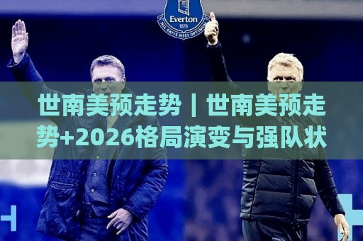 世南美预走势|世南美预走势+2026格局演变与强队状态曲线_世南美预走势背后的主场红利与赛程节奏🌸今日最新外围压球站链接受让视频半全场动画水位 世南美预走势|世南美预走势+2026格局演变与强队状态曲线_世南美预走势背后的主场红利与赛程节奏🌸今日最新外围压球站链接受让视频半全场动画水位