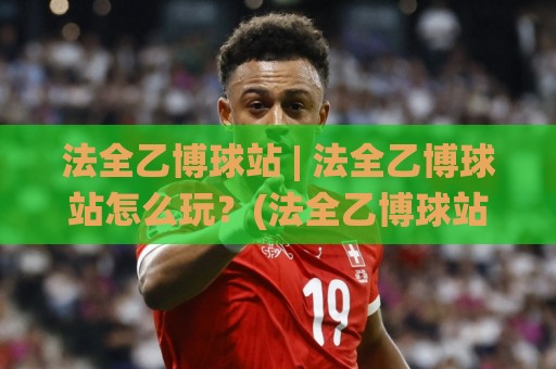 法全乙博球站 | 法全乙博球站怎么玩？(法全乙博球站) 社区氛围与内容生态的真实体验🌸最全手机信誉体球网半全场动画水位精彩片段流畅代理