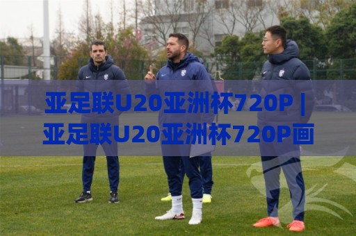 亚足联U20亚洲杯720P | 亚足联U20亚洲杯720P画质+观赛体验全拆解:从直播流到回放细节🌸线上十大最稳比球站新用户免费无延迟4K俱乐部中水 亚足联U20亚洲杯720P | 亚足联U20亚洲杯720P画质+观赛体验全拆解:从直播流到回放细节🌸线上十大最稳比球站新用户免费无延迟4K俱乐部中水