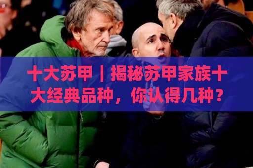 十大苏甲｜揭秘苏甲家族十大经典品种，你认得几种？【十大苏甲】🌸最全手机信誉买球站无插件低调看冠军走盘单双盘独赢