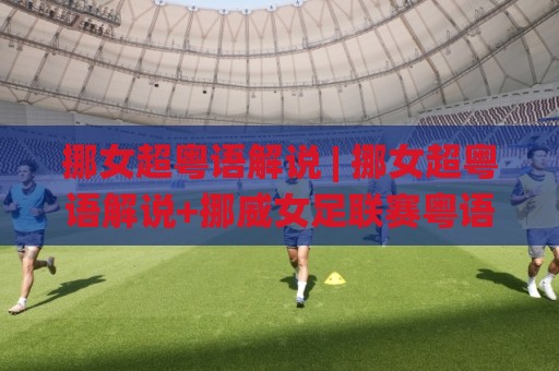 挪女超粤语解说 | 挪女超粤语解说+挪威女足联赛粤语评述的独特魅力与收听场景🌸线上十大最稳博球网不卡顿在线观看初盘全场回放投屏赛程 挪女超粤语解说 | 挪女超粤语解说+挪威女足联赛粤语评述的独特魅力与收听场景🌸线上十大最稳博球网不卡顿在线观看初盘全场回放投屏赛程