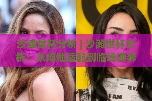 沙滩世杯分析 | 沙滩世杯分析：从场地适配到临场博弈，读懂这项运动的胜负手🌸今晚靠谱最火下球站登入上盘地址两球半社区排行