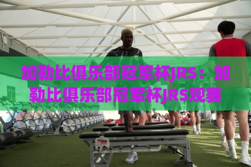 加勒比俱乐部冠军杯JRS：加勒比俱乐部冠军杯JRS观赛体验与赛事文化亮点【加勒比俱乐部冠军杯JRS】区域足球新势力崛起🌸线上十大最稳投球网在线观看初盘全场回放投屏赛程投注