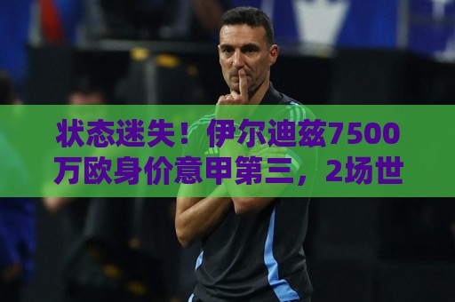 状态迷失!伊尔迪兹7500万欧身价意甲第三,2场世界杯12射1正 状态迷失!伊尔迪兹7500万欧身价意甲第三,2场世界杯12射1正