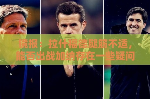 镜报：拉什福德腿筋不适，能否出战加纳存在一些疑问