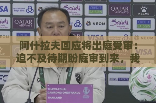 阿什拉夫回应将出庭受审：迫不及待期盼庭审到来，我终于可以发声