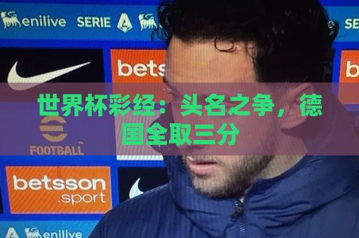 世界杯彩经:头名之争,德国全取三分 世界杯彩经:头名之争,德国全取三分