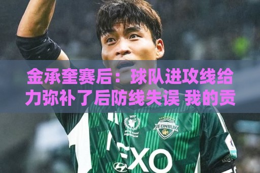 金承奎赛后:球队进攻线给力弥补了后防线失误 我的贡献微不足道 金承奎赛后:球队进攻线给力弥补了后防线失误 我的贡献微不足道