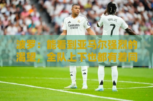 波罗:能看到亚马尔强烈的渴望,全队上下也都有着同样的斗志 波罗:能看到亚马尔强烈的渴望,全队上下也都有着同样的斗志