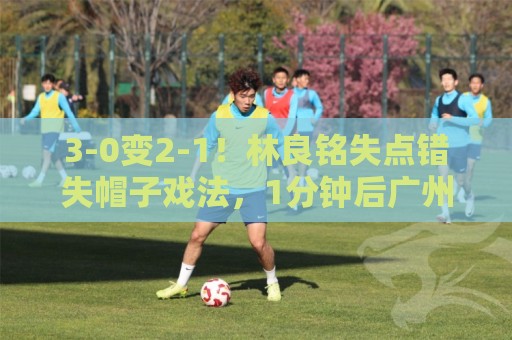 3-0变2-1!林良铭失点错失帽子戏法,1分钟后广州豹破门扳回一城 3-0变2-1!林良铭失点错失帽子戏法,1分钟后广州豹破门扳回一城