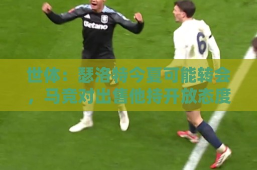 世体:瑟洛特今夏可能转会,马竞对出售他持开放态度 世体:瑟洛特今夏可能转会,马竞对出售他持开放态度